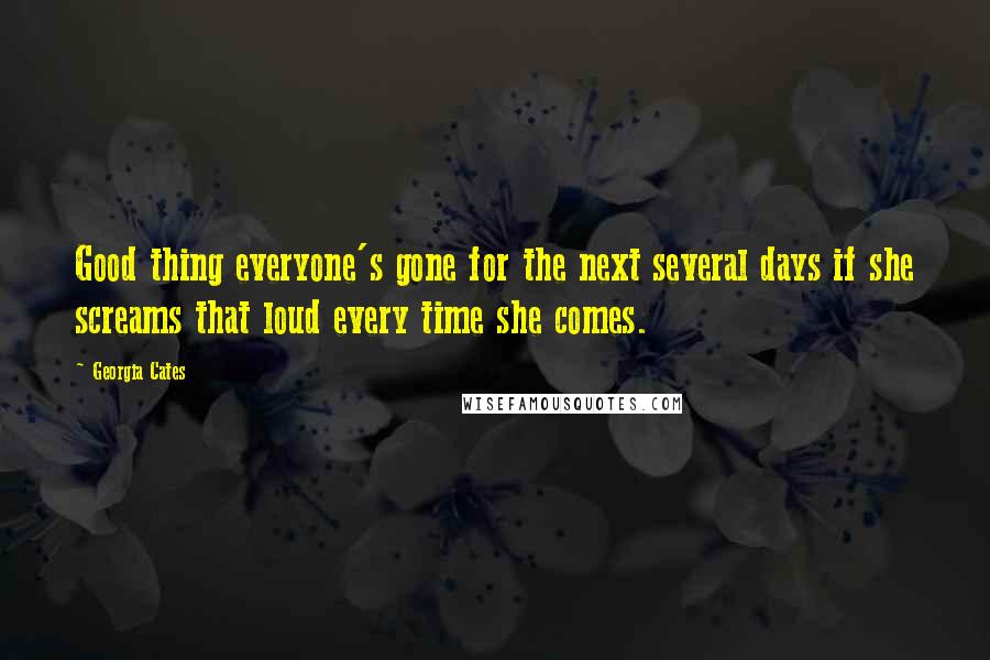 Georgia Cates Quotes: Good thing everyone's gone for the next several days if she screams that loud every time she comes.