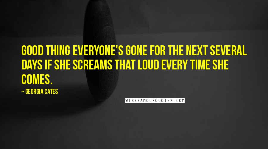 Georgia Cates Quotes: Good thing everyone's gone for the next several days if she screams that loud every time she comes.