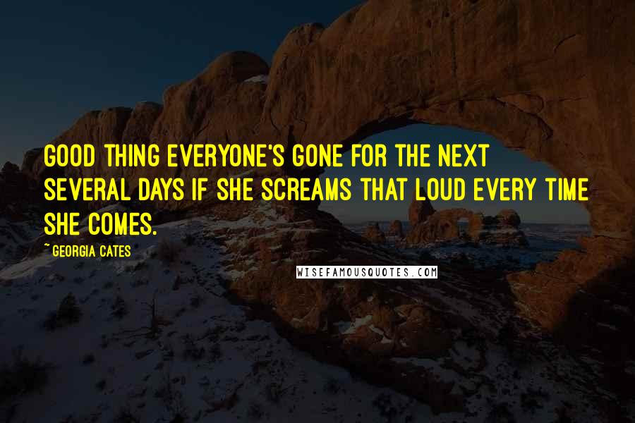 Georgia Cates Quotes: Good thing everyone's gone for the next several days if she screams that loud every time she comes.