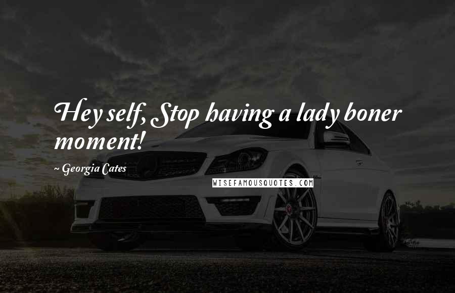 Georgia Cates Quotes: Hey self, Stop having a lady boner moment!