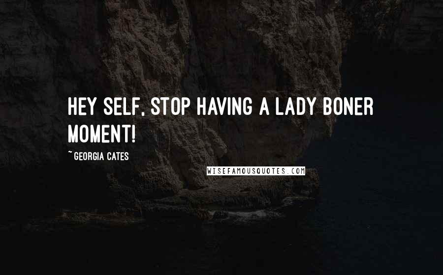 Georgia Cates Quotes: Hey self, Stop having a lady boner moment!