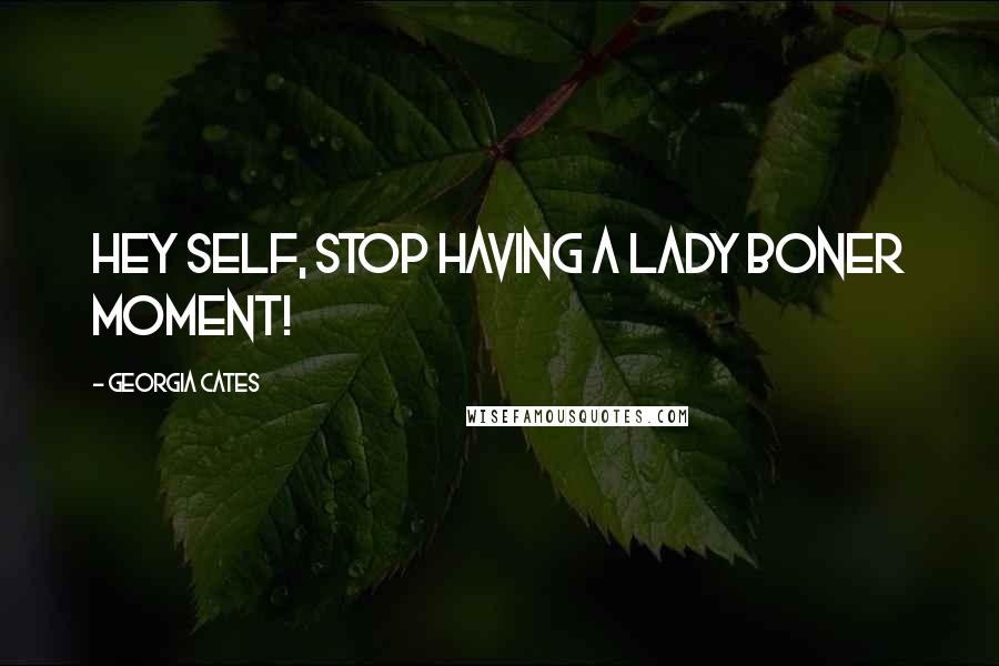 Georgia Cates Quotes: Hey self, Stop having a lady boner moment!