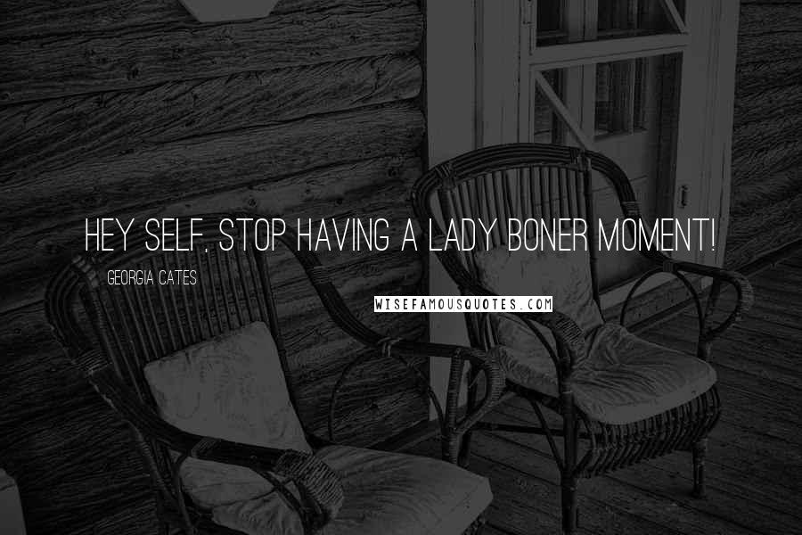 Georgia Cates Quotes: Hey self, Stop having a lady boner moment!