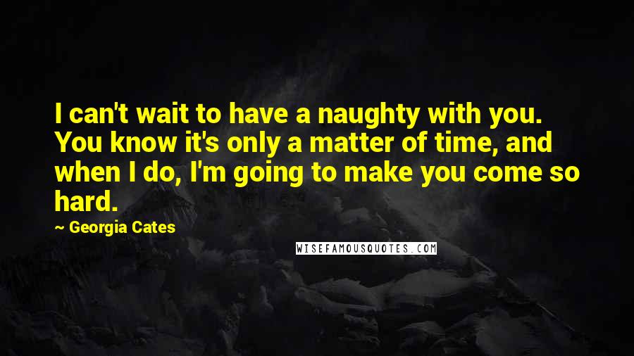 Georgia Cates Quotes: I can't wait to have a naughty with you. You know it's only a matter of time, and when I do, I'm going to make you come so hard.