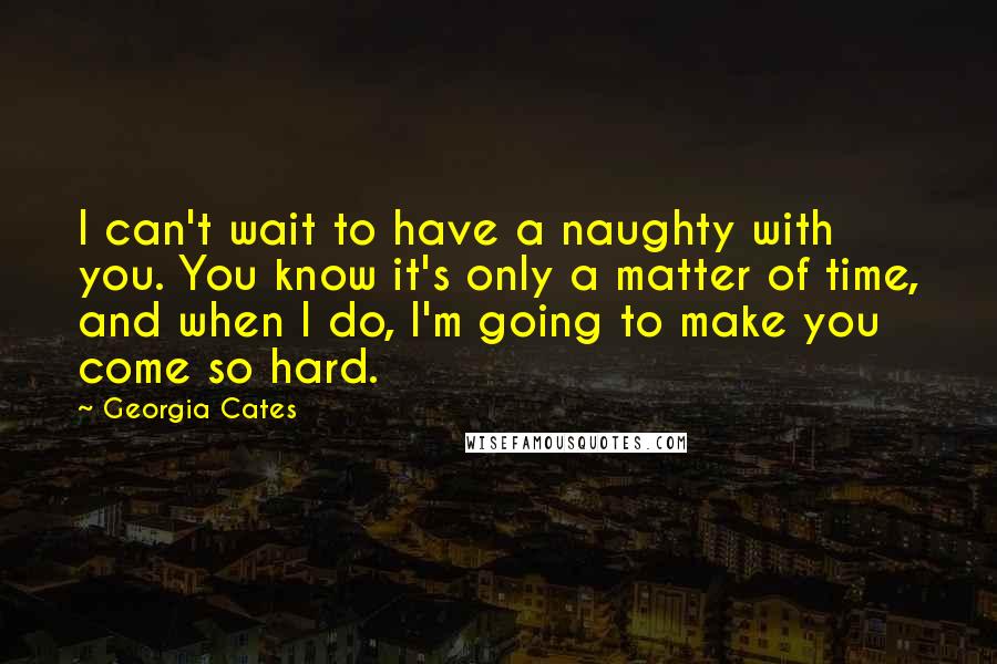 Georgia Cates Quotes: I can't wait to have a naughty with you. You know it's only a matter of time, and when I do, I'm going to make you come so hard.