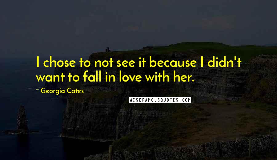 Georgia Cates Quotes: I chose to not see it because I didn't want to fall in love with her.