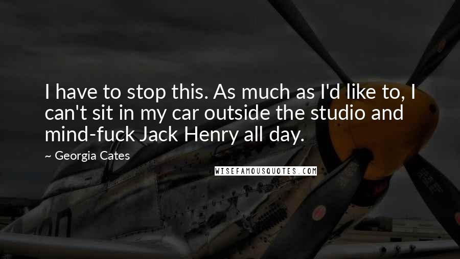 Georgia Cates Quotes: I have to stop this. As much as I'd like to, I can't sit in my car outside the studio and mind-fuck Jack Henry all day.