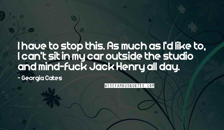 Georgia Cates Quotes: I have to stop this. As much as I'd like to, I can't sit in my car outside the studio and mind-fuck Jack Henry all day.