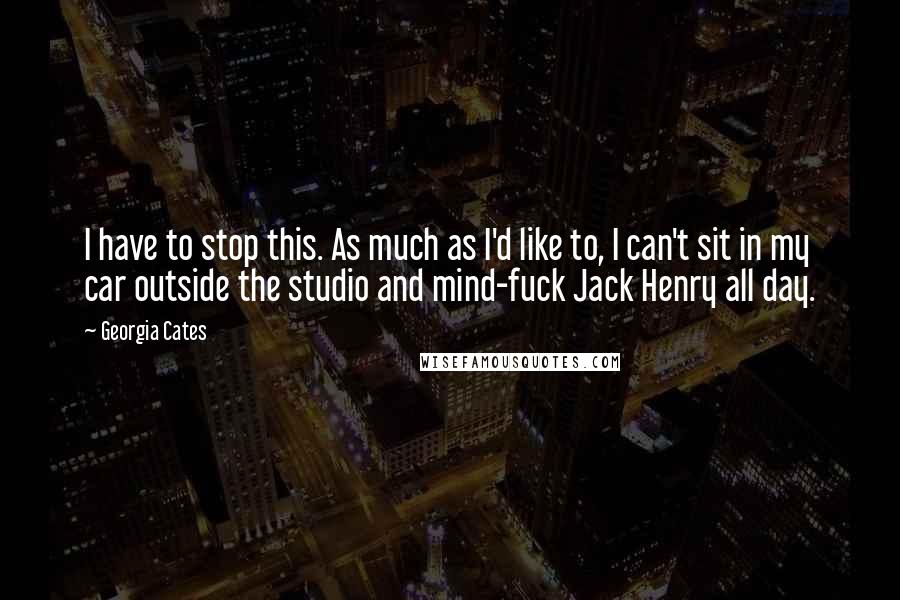 Georgia Cates Quotes: I have to stop this. As much as I'd like to, I can't sit in my car outside the studio and mind-fuck Jack Henry all day.