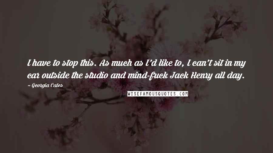 Georgia Cates Quotes: I have to stop this. As much as I'd like to, I can't sit in my car outside the studio and mind-fuck Jack Henry all day.