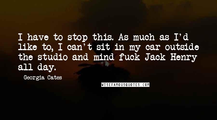 Georgia Cates Quotes: I have to stop this. As much as I'd like to, I can't sit in my car outside the studio and mind-fuck Jack Henry all day.