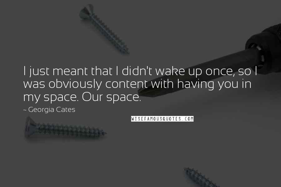 Georgia Cates Quotes: I just meant that I didn't wake up once, so I was obviously content with having you in my space. Our space.