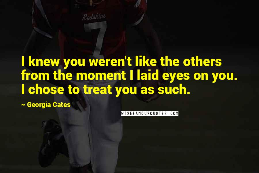 Georgia Cates Quotes: I knew you weren't like the others from the moment I laid eyes on you. I chose to treat you as such.