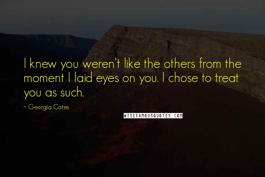 Georgia Cates Quotes: I knew you weren't like the others from the moment I laid eyes on you. I chose to treat you as such.