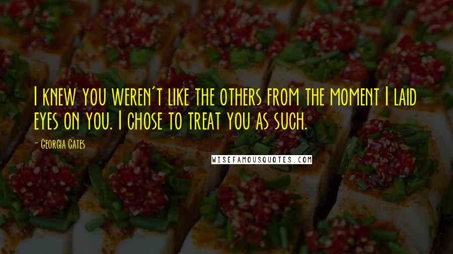 Georgia Cates Quotes: I knew you weren't like the others from the moment I laid eyes on you. I chose to treat you as such.