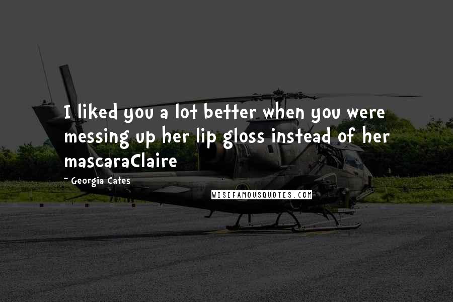Georgia Cates Quotes: I liked you a lot better when you were messing up her lip gloss instead of her mascaraClaire