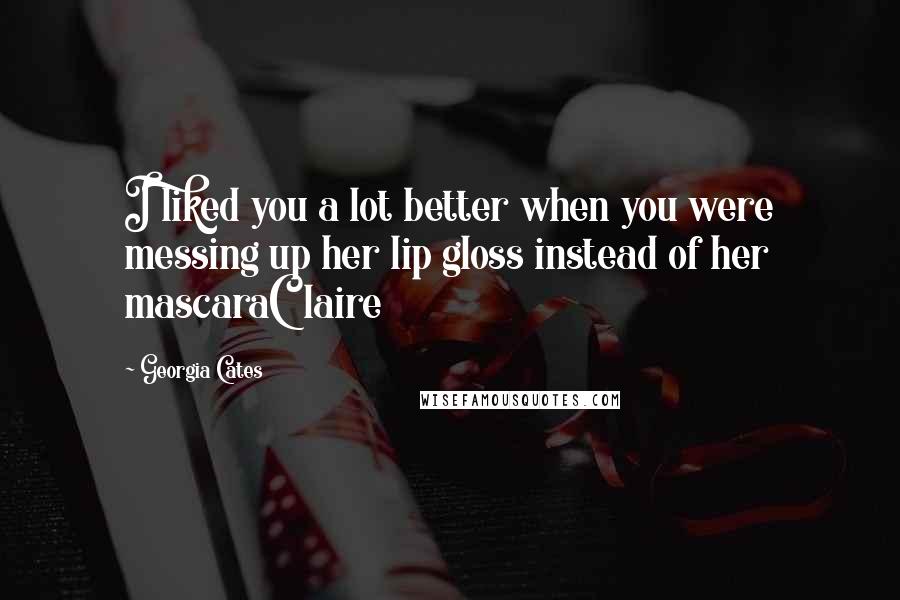 Georgia Cates Quotes: I liked you a lot better when you were messing up her lip gloss instead of her mascaraClaire