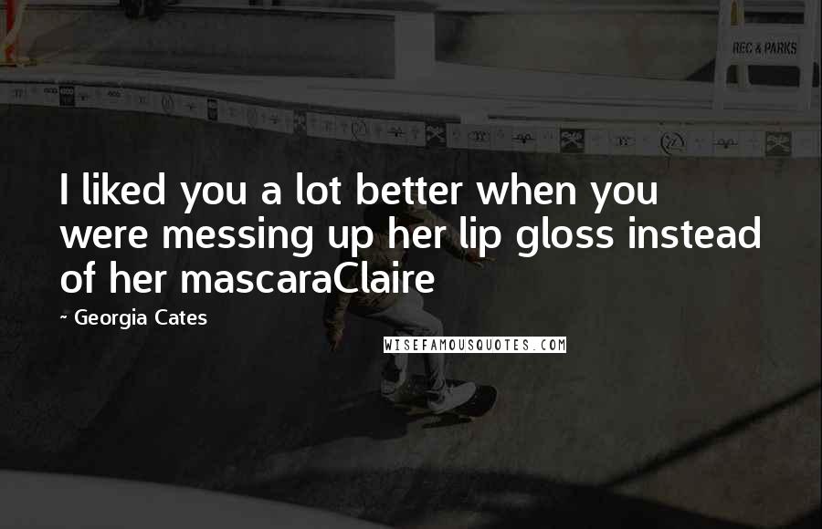 Georgia Cates Quotes: I liked you a lot better when you were messing up her lip gloss instead of her mascaraClaire