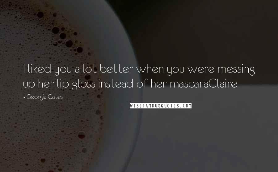 Georgia Cates Quotes: I liked you a lot better when you were messing up her lip gloss instead of her mascaraClaire