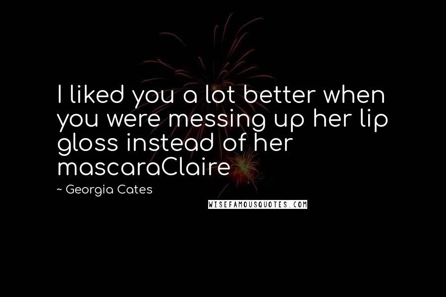 Georgia Cates Quotes: I liked you a lot better when you were messing up her lip gloss instead of her mascaraClaire