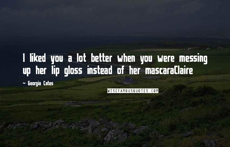 Georgia Cates Quotes: I liked you a lot better when you were messing up her lip gloss instead of her mascaraClaire