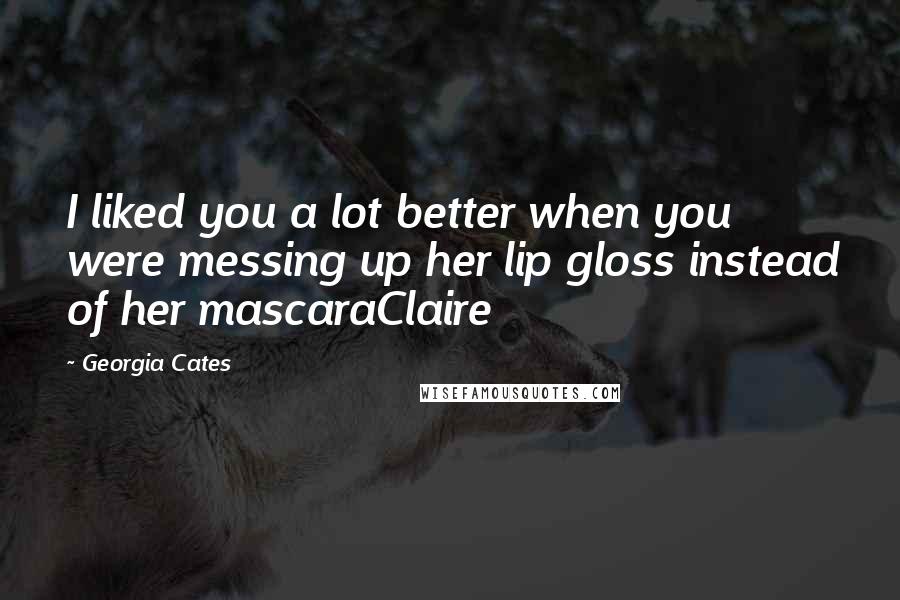 Georgia Cates Quotes: I liked you a lot better when you were messing up her lip gloss instead of her mascaraClaire