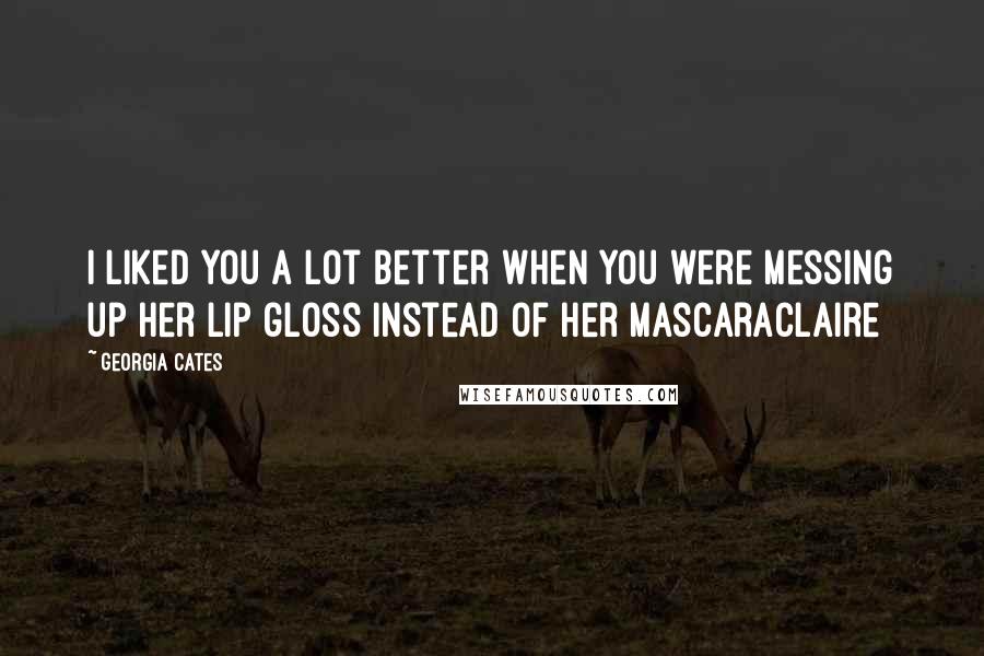 Georgia Cates Quotes: I liked you a lot better when you were messing up her lip gloss instead of her mascaraClaire