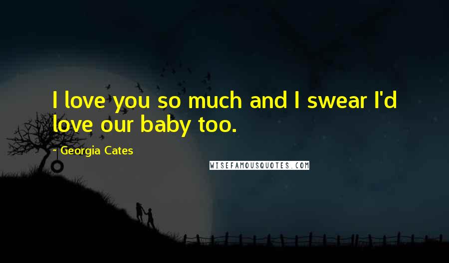 Georgia Cates Quotes: I love you so much and I swear I'd love our baby too.