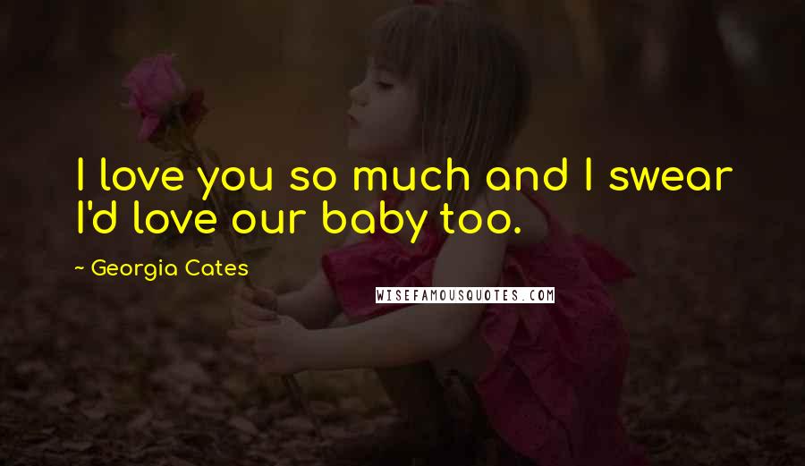 Georgia Cates Quotes: I love you so much and I swear I'd love our baby too.