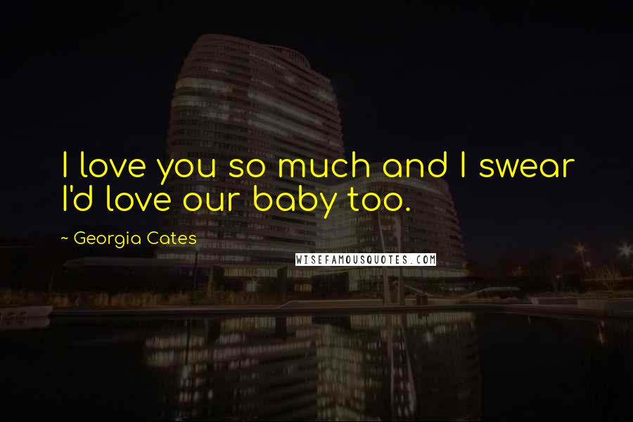 Georgia Cates Quotes: I love you so much and I swear I'd love our baby too.