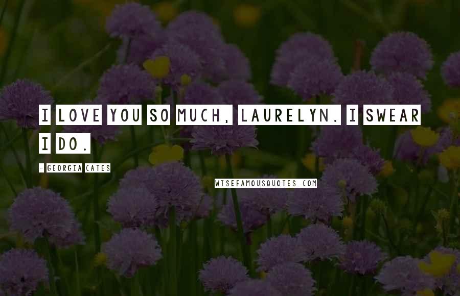 Georgia Cates Quotes: I love you so much, Laurelyn. I swear I do.