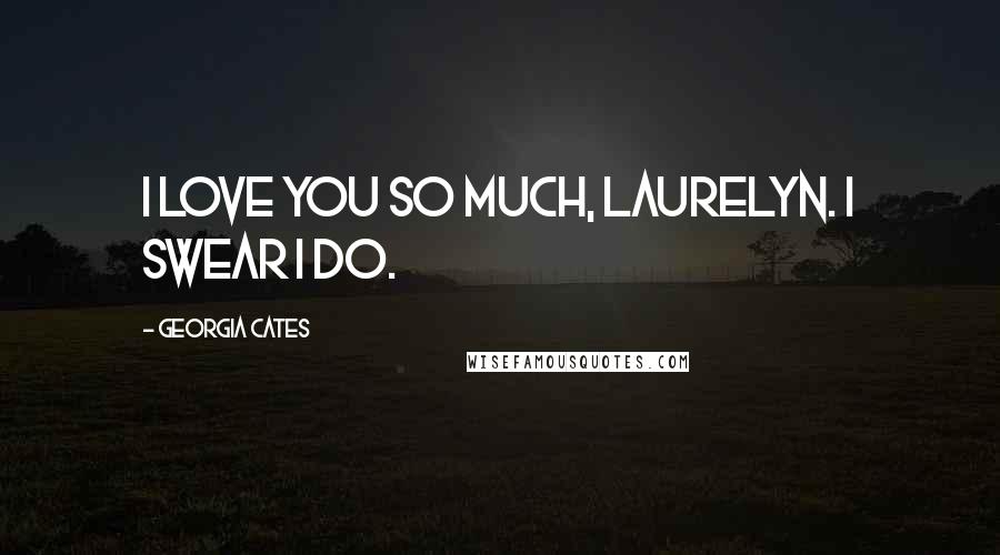 Georgia Cates Quotes: I love you so much, Laurelyn. I swear I do.