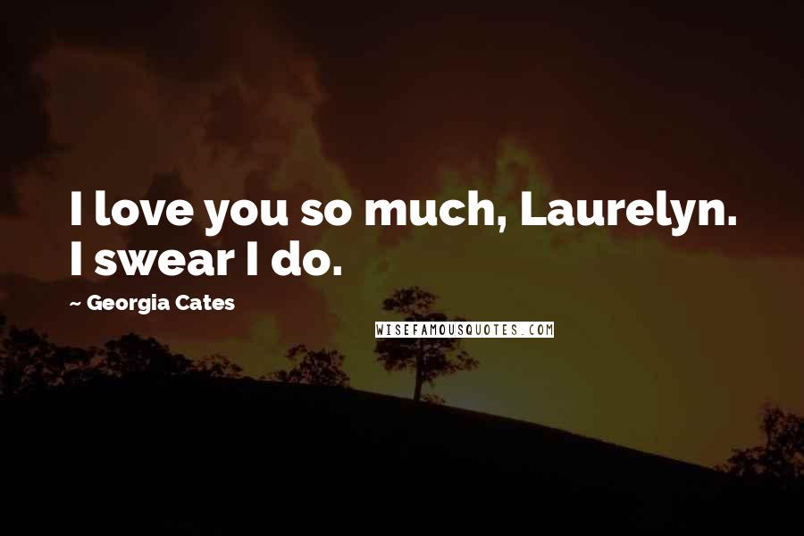 Georgia Cates Quotes: I love you so much, Laurelyn. I swear I do.