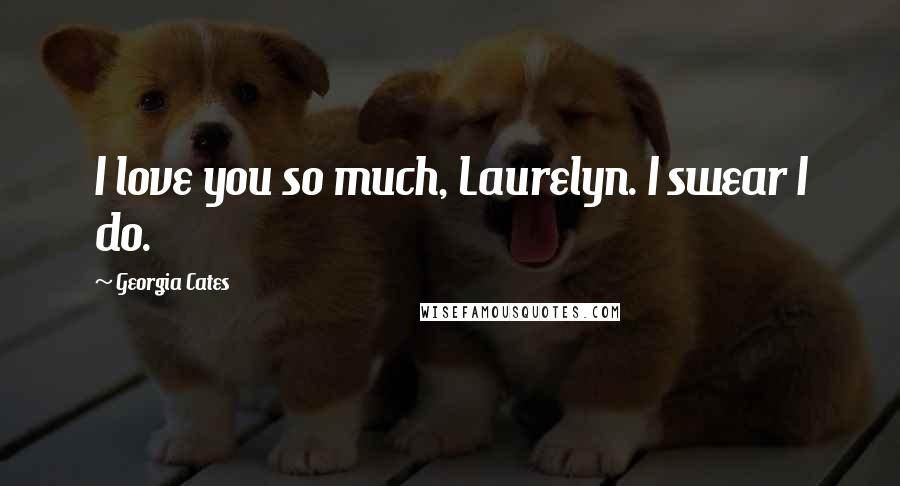 Georgia Cates Quotes: I love you so much, Laurelyn. I swear I do.