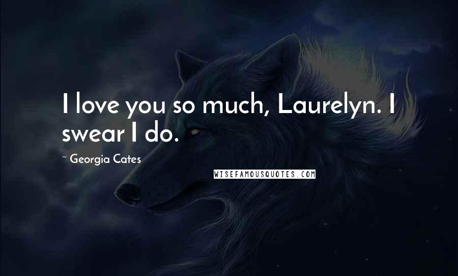 Georgia Cates Quotes: I love you so much, Laurelyn. I swear I do.