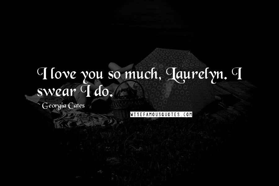 Georgia Cates Quotes: I love you so much, Laurelyn. I swear I do.