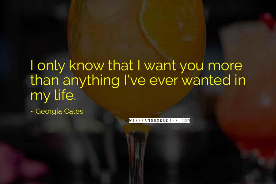 Georgia Cates Quotes: I only know that I want you more than anything I've ever wanted in my life.