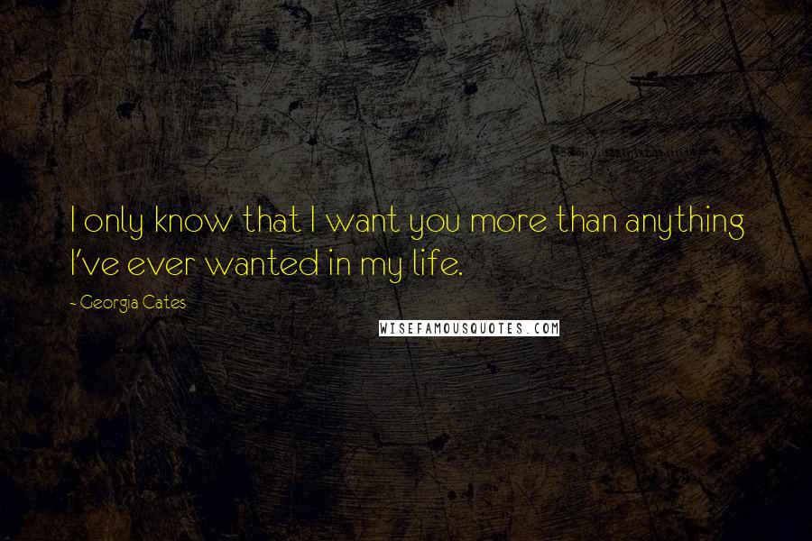 Georgia Cates Quotes: I only know that I want you more than anything I've ever wanted in my life.