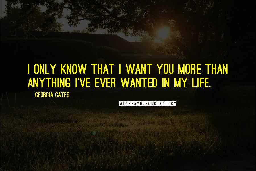 Georgia Cates Quotes: I only know that I want you more than anything I've ever wanted in my life.