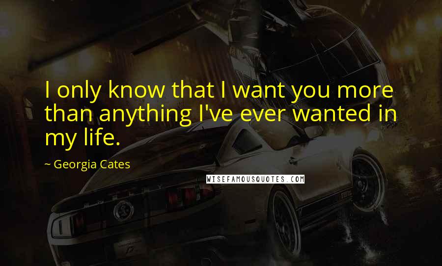 Georgia Cates Quotes: I only know that I want you more than anything I've ever wanted in my life.