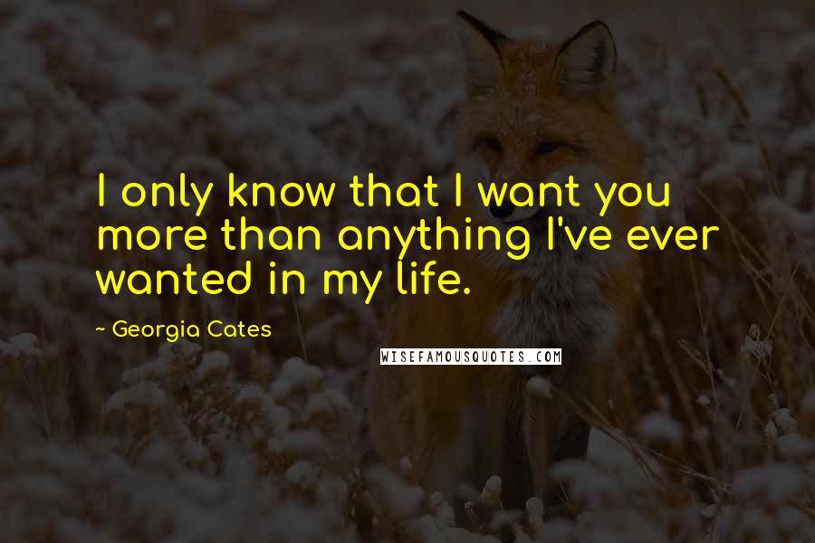 Georgia Cates Quotes: I only know that I want you more than anything I've ever wanted in my life.