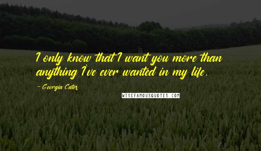 Georgia Cates Quotes: I only know that I want you more than anything I've ever wanted in my life.