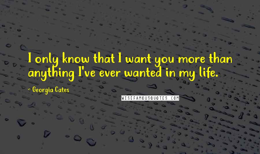 Georgia Cates Quotes: I only know that I want you more than anything I've ever wanted in my life.