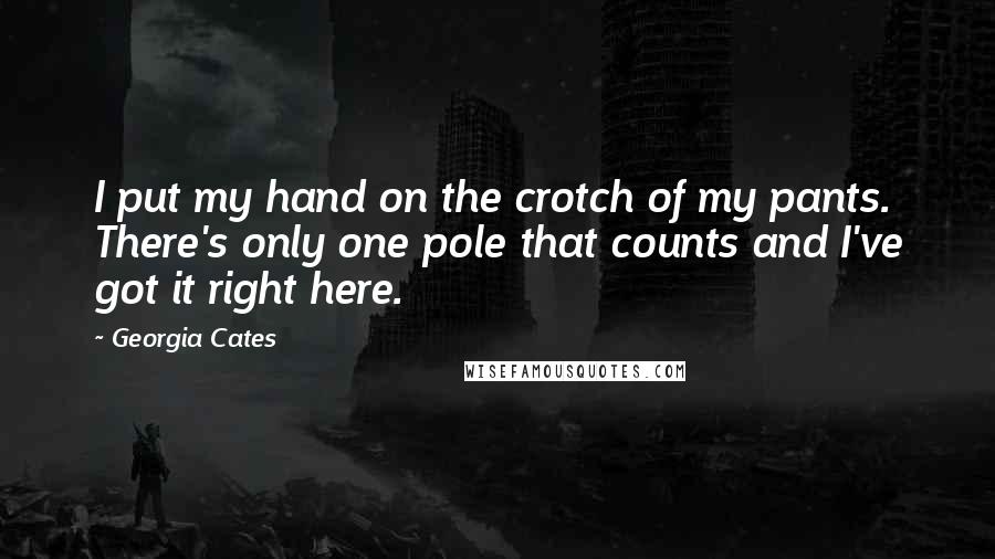 Georgia Cates Quotes: I put my hand on the crotch of my pants. There's only one pole that counts and I've got it right here.