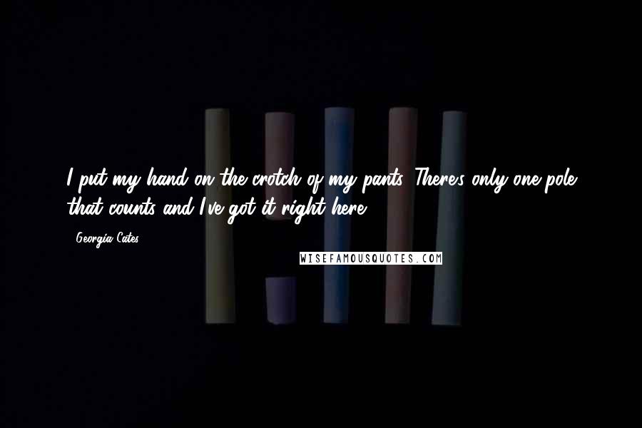 Georgia Cates Quotes: I put my hand on the crotch of my pants. There's only one pole that counts and I've got it right here.