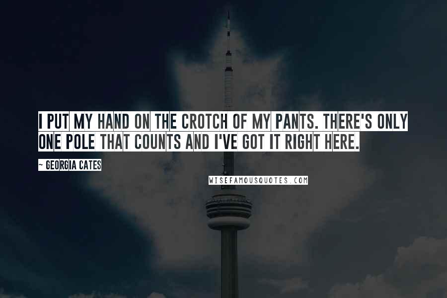 Georgia Cates Quotes: I put my hand on the crotch of my pants. There's only one pole that counts and I've got it right here.
