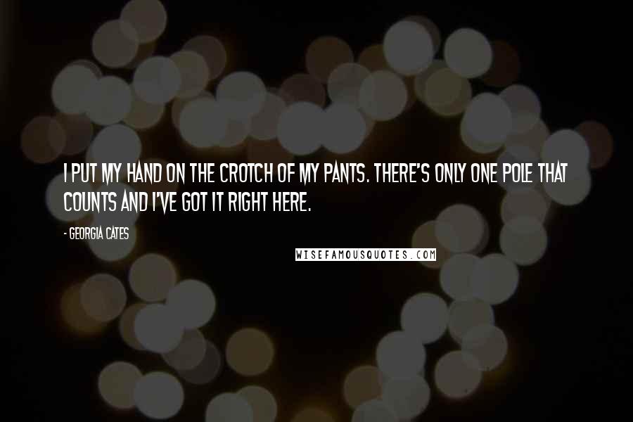 Georgia Cates Quotes: I put my hand on the crotch of my pants. There's only one pole that counts and I've got it right here.