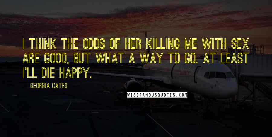 Georgia Cates Quotes: I think the odds of her killing me with sex are good, but what a way to go. At least I'll die happy.