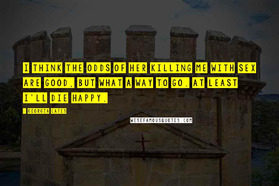 Georgia Cates Quotes: I think the odds of her killing me with sex are good, but what a way to go. At least I'll die happy.