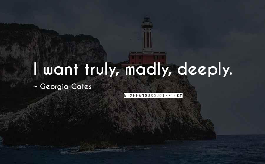 Georgia Cates Quotes: I want truly, madly, deeply.